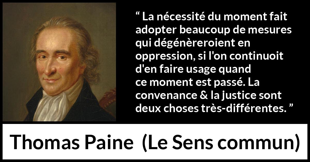 Citation de Thomas Paine sur la justice tirée du Sens commun - La nécessité du moment fait adopter beaucoup de mesures qui dégénèreroient en oppression, si l'on continuoit d'en faire usage quand ce moment est passé. La convenance & la justice sont deux choses très-différentes.