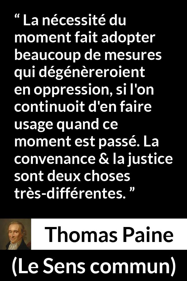 Citation de Thomas Paine sur la justice tirée du Sens commun - La nécessité du moment fait adopter beaucoup de mesures qui dégénèreroient en oppression, si l'on continuoit d'en faire usage quand ce moment est passé. La convenance & la justice sont deux choses très-différentes.