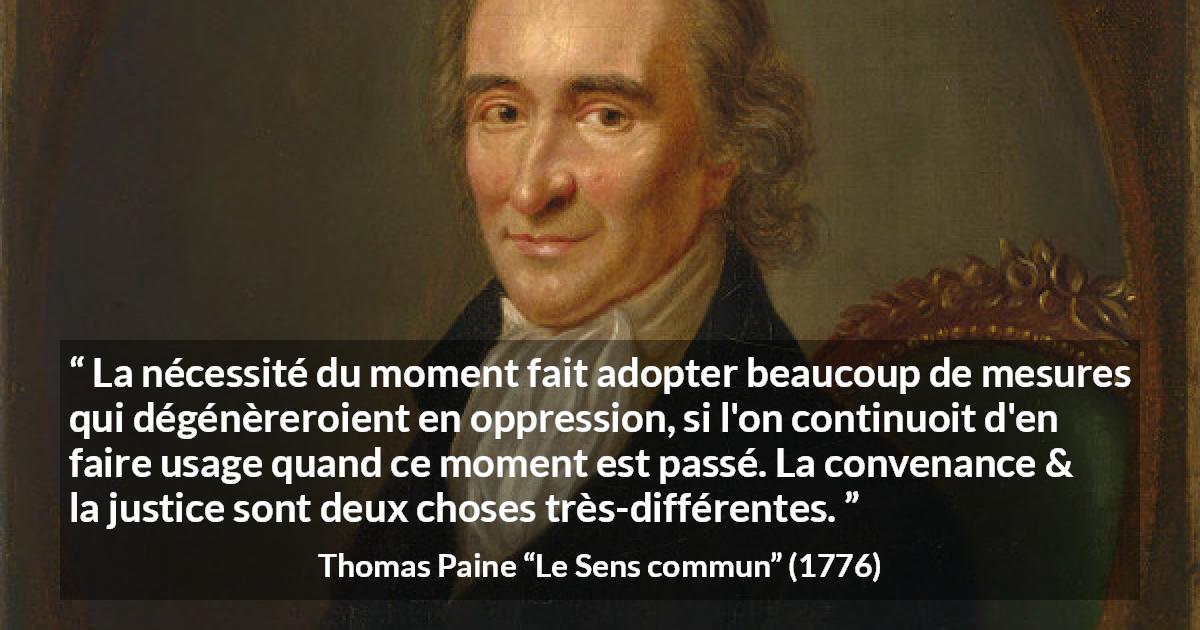 Citation de Thomas Paine sur la justice tirée du Sens commun - La nécessité du moment fait adopter beaucoup de mesures qui dégénèreroient en oppression, si l'on continuoit d'en faire usage quand ce moment est passé. La convenance & la justice sont deux choses très-différentes.