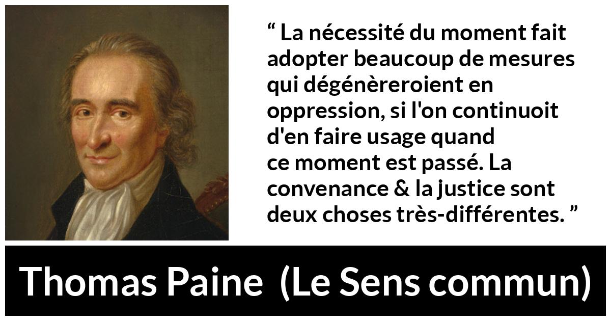 Citation de Thomas Paine sur la justice tirée du Sens commun - La nécessité du moment fait adopter beaucoup de mesures qui dégénèreroient en oppression, si l'on continuoit d'en faire usage quand ce moment est passé. La convenance & la justice sont deux choses très-différentes.