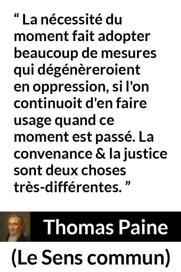 Citation de Thomas Paine sur la justice tirée du Sens commun - La nécessité du moment fait adopter beaucoup de mesures qui dégénèreroient en oppression, si l'on continuoit d'en faire usage quand ce moment est passé. La convenance & la justice sont deux choses très-différentes.