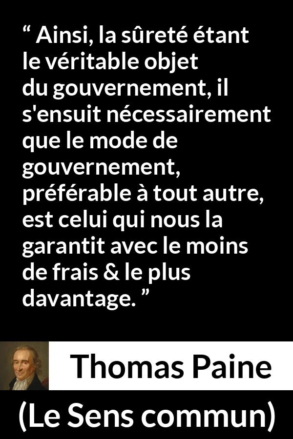 Citation de Thomas Paine sur la sécurité tirée du Sens commun - Ainsi, la sûreté étant le véritable objet du gouvernement, il s'ensuit nécessairement que le mode de gouvernement, préférable à tout autre, est celui qui nous la garantit avec le moins de frais & le plus davantage.