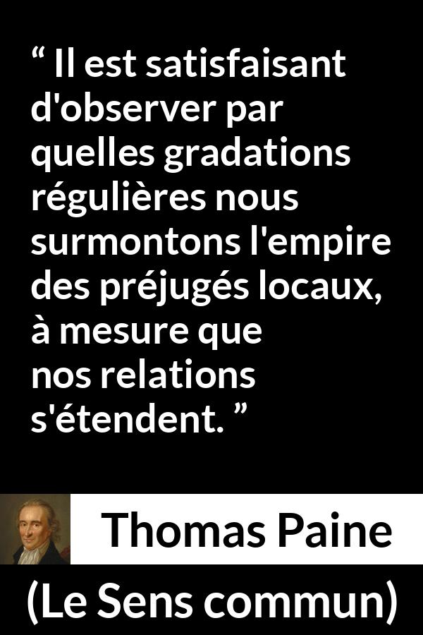 Citation de Thomas Paine sur les préjugés tirée du Sens commun - Il est satisfaisant d'observer par quelles gradations régulières nous surmontons l'empire des préjugés locaux, à mesure que nos relations s'étendent.