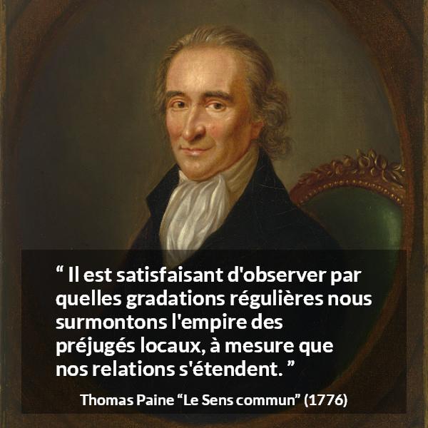 Citation de Thomas Paine sur les préjugés tirée du Sens commun - Il est satisfaisant d'observer par quelles gradations régulières nous surmontons l'empire des préjugés locaux, à mesure que nos relations s'étendent.