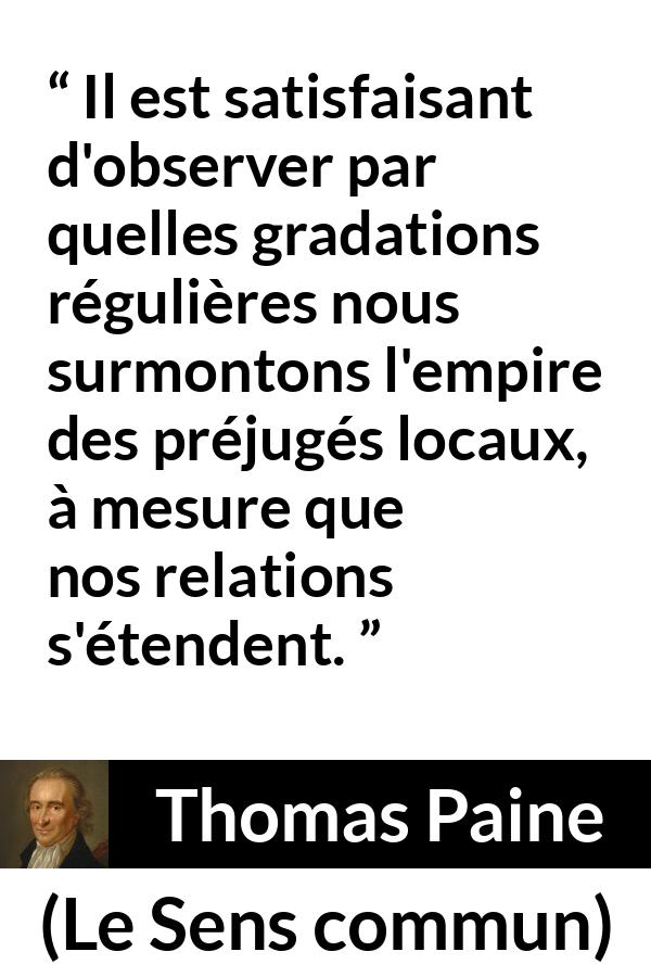 Citation de Thomas Paine sur les préjugés tirée du Sens commun - Il est satisfaisant d'observer par quelles gradations régulières nous surmontons l'empire des préjugés locaux, à mesure que nos relations s'étendent.