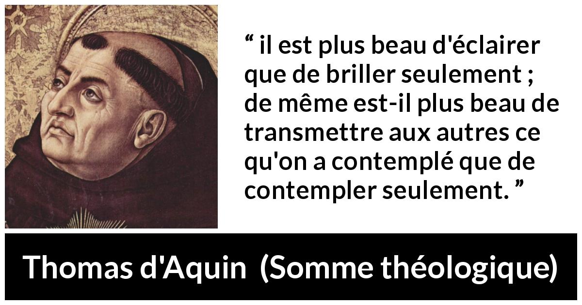 Citation de Thomas d'Aquin sur la contemplation tirée de Somme théologique - il est plus beau d'éclairer que de briller seulement ; de même est-il plus beau de transmettre aux autres ce qu'on a contemplé que de contempler seulement.