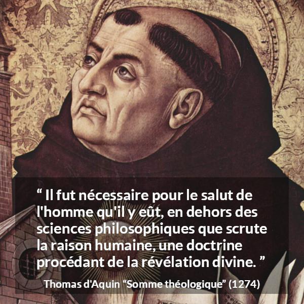 Citation de Thomas d'Aquin sur la philosophie tirée de Somme théologique - Il fut nécessaire pour le salut de l'homme qu'il y eût, en dehors des sciences philosophiques que scrute la raison humaine, une doctrine procédant de la révélation divine.