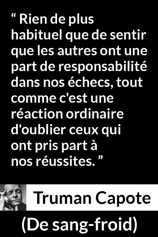 Citation de Truman Capote sur la responsabilité tirée de De sang-froid - Rien de plus habituel que de sentir que les autres ont une part de responsabilité dans nos échecs, tout comme c'est une réaction ordinaire d'oublier ceux qui ont pris part à nos réussites.