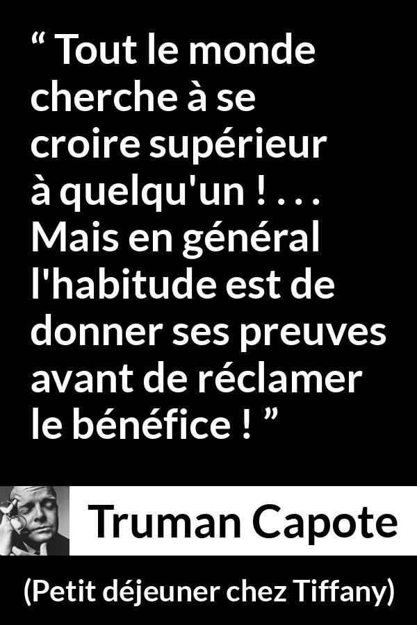 Citation de Truman Capote sur la supériorité tirée de Petit déjeuner chez Tiffany - Tout le monde cherche à se croire supérieur à quelqu'un ! . . . Mais en général l'habitude est de donner ses preuves avant de réclamer le bénéfice !