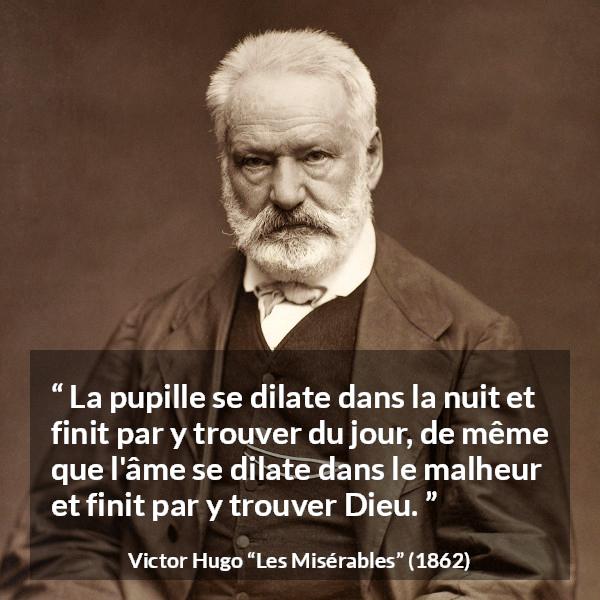 Citation de Victor Hugo sur Dieu tirée des Misérables - La pupille se dilate dans la nuit et finit par y trouver du jour, de même que l'âme se dilate dans le malheur et finit par y trouver Dieu.