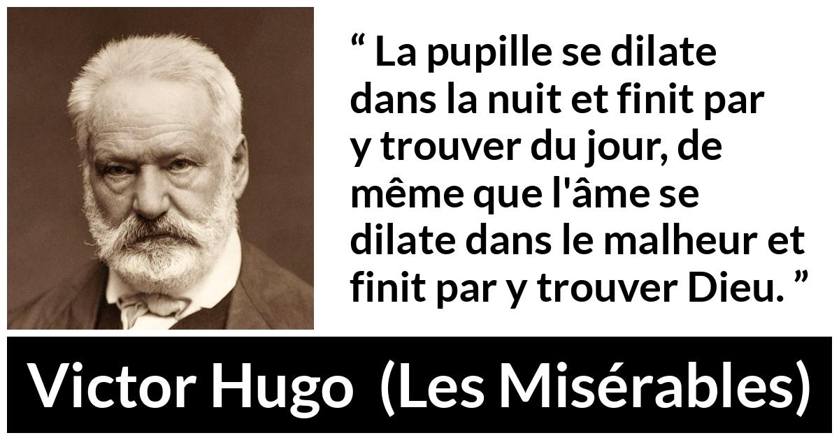 Citation de Victor Hugo sur Dieu tirée des Misérables - La pupille se dilate dans la nuit et finit par y trouver du jour, de même que l'âme se dilate dans le malheur et finit par y trouver Dieu.