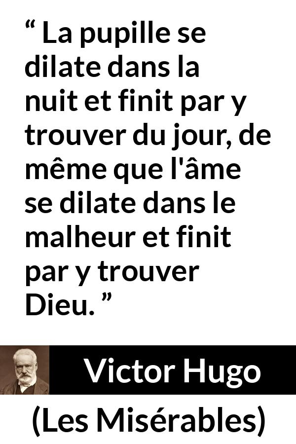Citation de Victor Hugo sur Dieu tirée des Misérables - La pupille se dilate dans la nuit et finit par y trouver du jour, de même que l'âme se dilate dans le malheur et finit par y trouver Dieu.