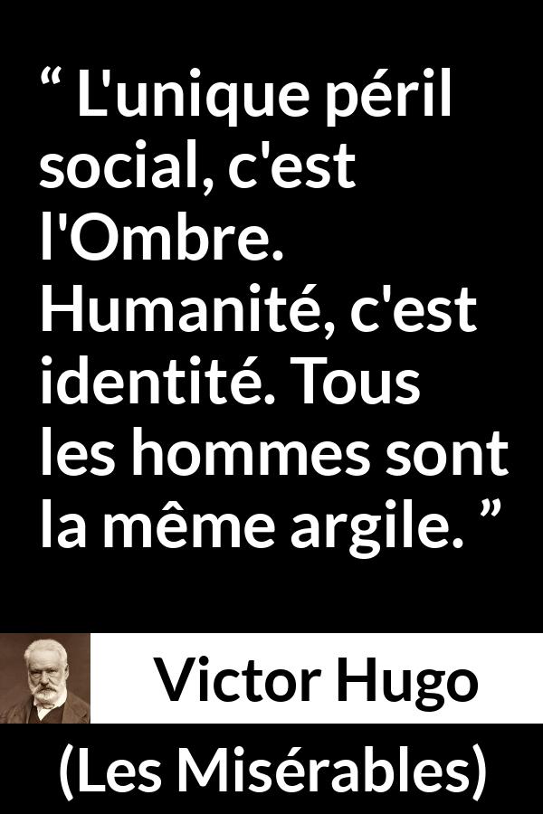Citation de Victor Hugo sur l'égalité tirée des Misérables - L'unique péril social, c'est l'Ombre. Humanité, c'est identité. Tous les hommes sont la même argile.