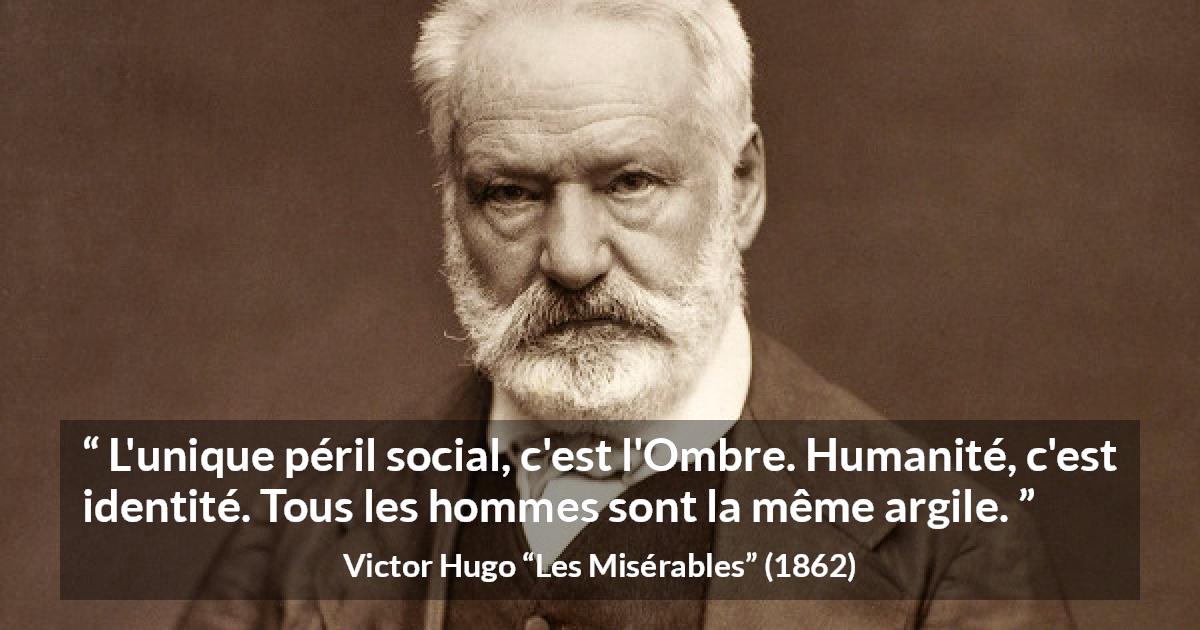 Citation de Victor Hugo sur l'égalité tirée des Misérables - L'unique péril social, c'est l'Ombre. Humanité, c'est identité. Tous les hommes sont la même argile.