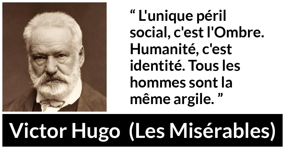 Citation de Victor Hugo sur l'égalité tirée des Misérables - L'unique péril social, c'est l'Ombre. Humanité, c'est identité. Tous les hommes sont la même argile.