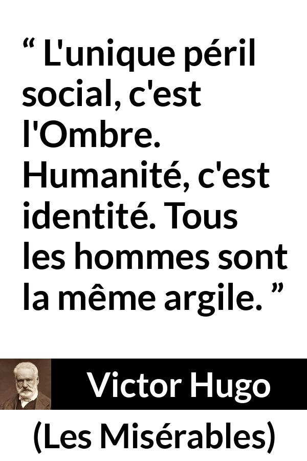 Citation de Victor Hugo sur l'égalité tirée des Misérables - L'unique péril social, c'est l'Ombre. Humanité, c'est identité. Tous les hommes sont la même argile.