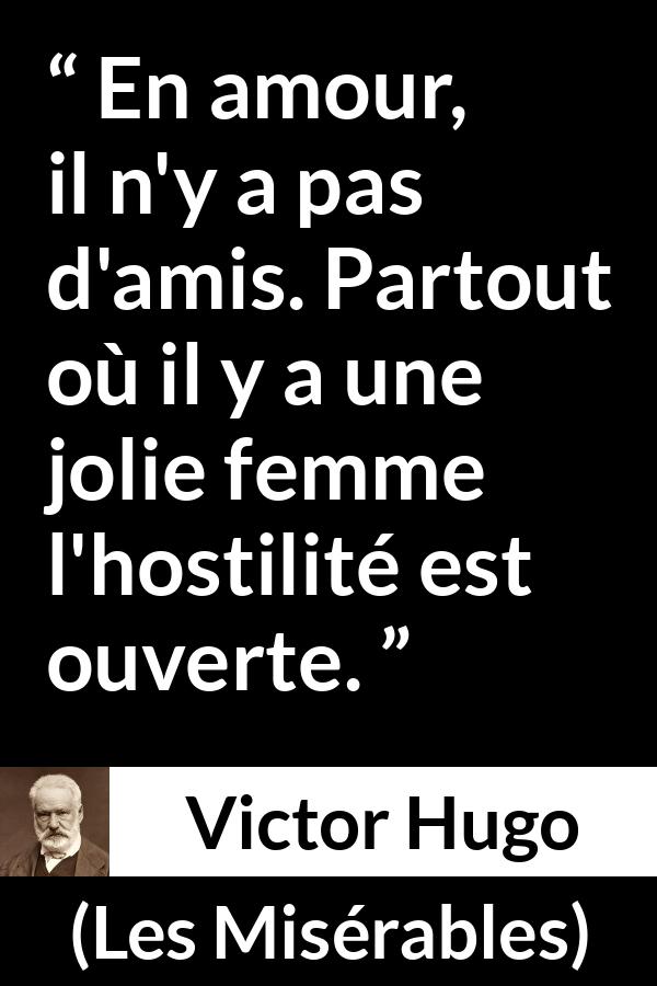 Citation de Victor Hugo sur l'amour tirée des Misérables - En amour, il n'y a pas d'amis. Partout où il y a une jolie femme l'hostilité est ouverte.