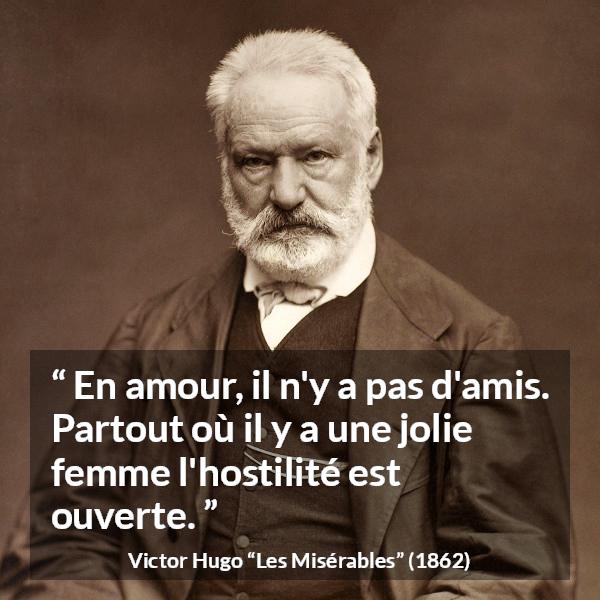 Citation de Victor Hugo sur l'amour tirée des Misérables - En amour, il n'y a pas d'amis. Partout où il y a une jolie femme l'hostilité est ouverte.