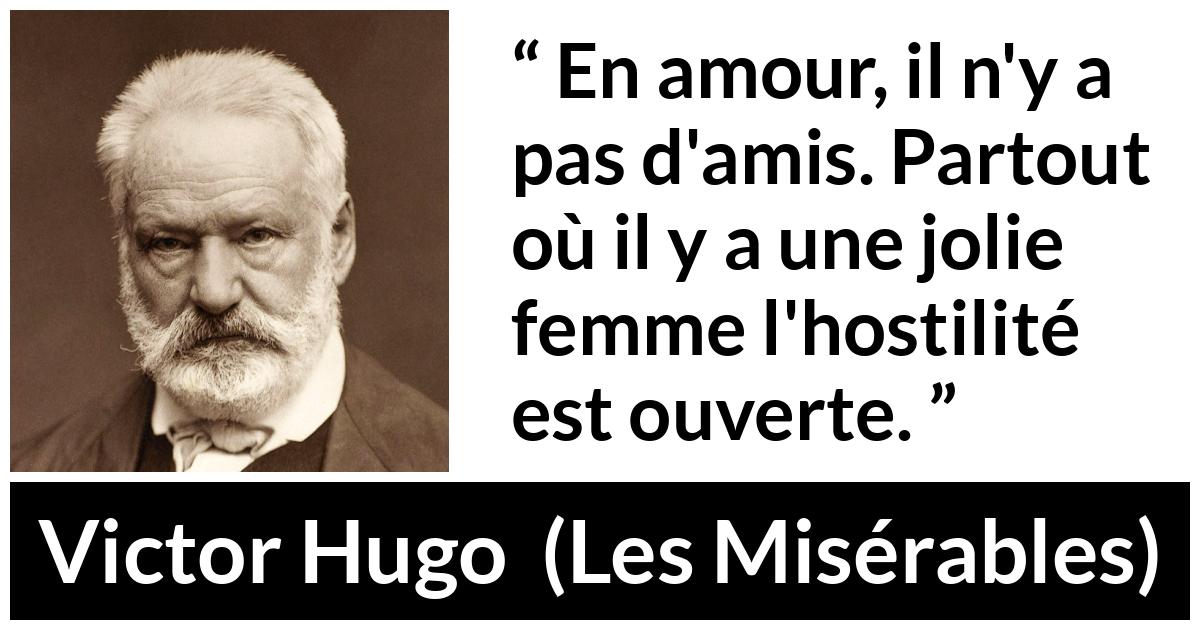 Citation de Victor Hugo sur l'amour tirée des Misérables - En amour, il n'y a pas d'amis. Partout où il y a une jolie femme l'hostilité est ouverte.