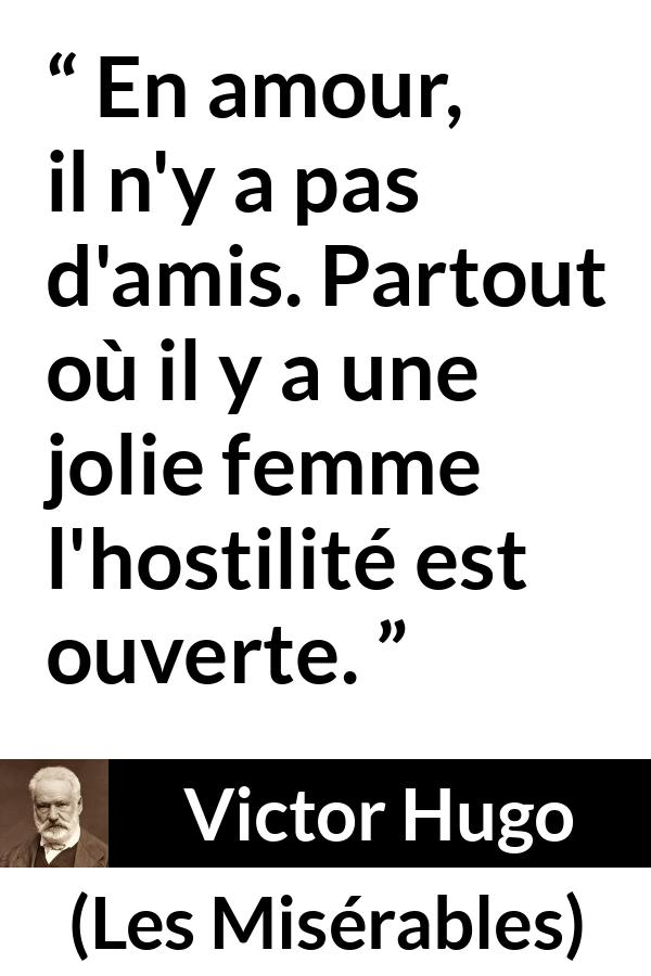 Citation de Victor Hugo sur l'amour tirée des Misérables - En amour, il n'y a pas d'amis. Partout où il y a une jolie femme l'hostilité est ouverte.