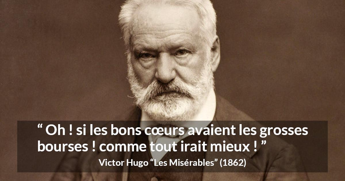 Citation de Victor Hugo sur la bonté tirée des Misérables - Oh ! si les bons cœurs avaient les grosses bourses ! comme tout irait mieux !