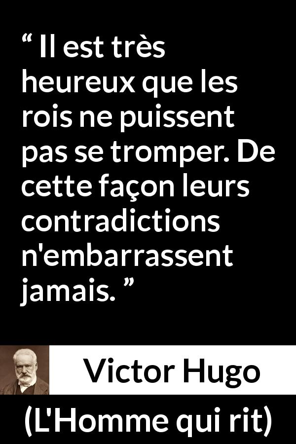 Citation de Victor Hugo sur la contradiction tirée de L'Homme qui rit - Il est très heureux que les rois ne puissent pas se tromper. De cette façon leurs contradictions n'embarrassent jamais.