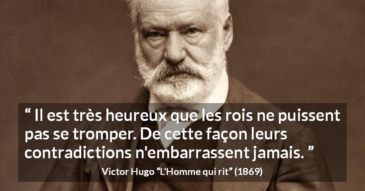 Citation de Victor Hugo sur la contradiction tirée de L'Homme qui rit - Il est très heureux que les rois ne puissent pas se tromper. De cette façon leurs contradictions n'embarrassent jamais.