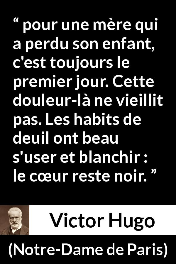 Citation de Victor Hugo sur la douleur tirée de Notre-Dame de Paris - pour une mère qui a perdu son enfant, c'est toujours le premier jour. Cette douleur-là ne vieillit pas. Les habits de deuil ont beau s'user et blanchir : le cœur reste noir.