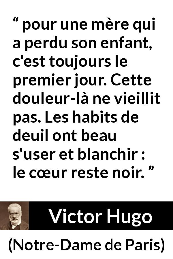 Citation de Victor Hugo sur la douleur tirée de Notre-Dame de Paris - pour une mère qui a perdu son enfant, c'est toujours le premier jour. Cette douleur-là ne vieillit pas. Les habits de deuil ont beau s'user et blanchir : le cœur reste noir.