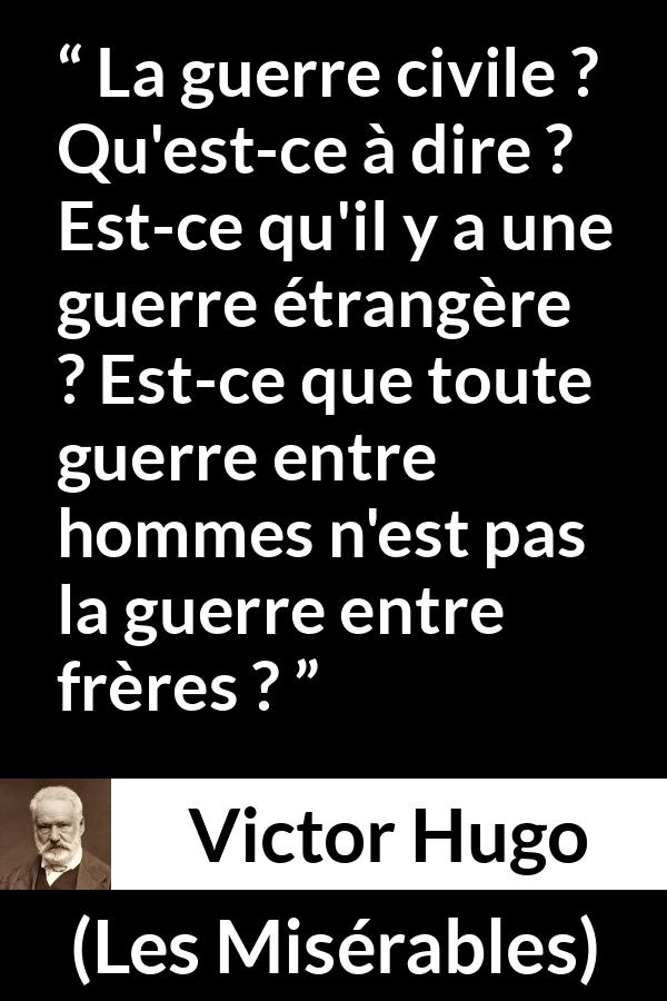 Citation de Victor Hugo sur la fraternité tirée des Misérables - La guerre civile ? Qu'est-ce à dire ? Est-ce qu'il y a une guerre étrangère ? Est-ce que toute guerre entre hommes n'est pas la guerre entre frères ?