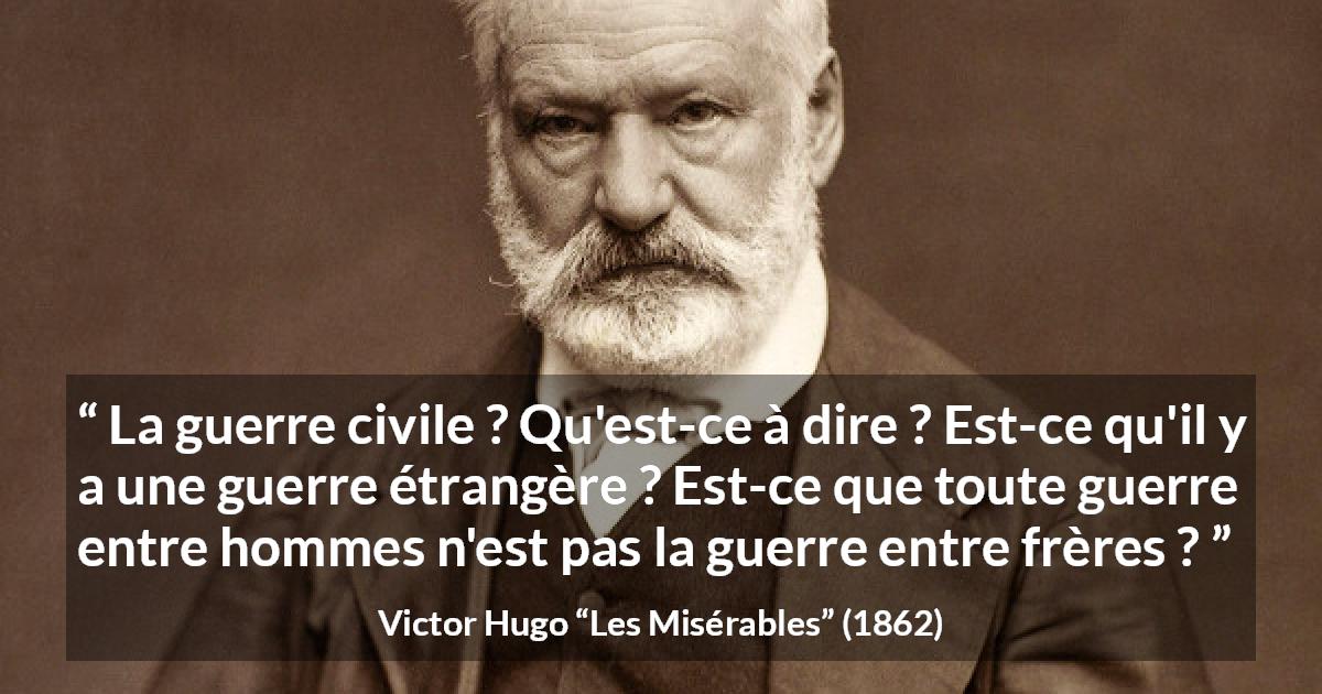 Citation de Victor Hugo sur la fraternité tirée des Misérables - La guerre civile ? Qu'est-ce à dire ? Est-ce qu'il y a une guerre étrangère ? Est-ce que toute guerre entre hommes n'est pas la guerre entre frères ?