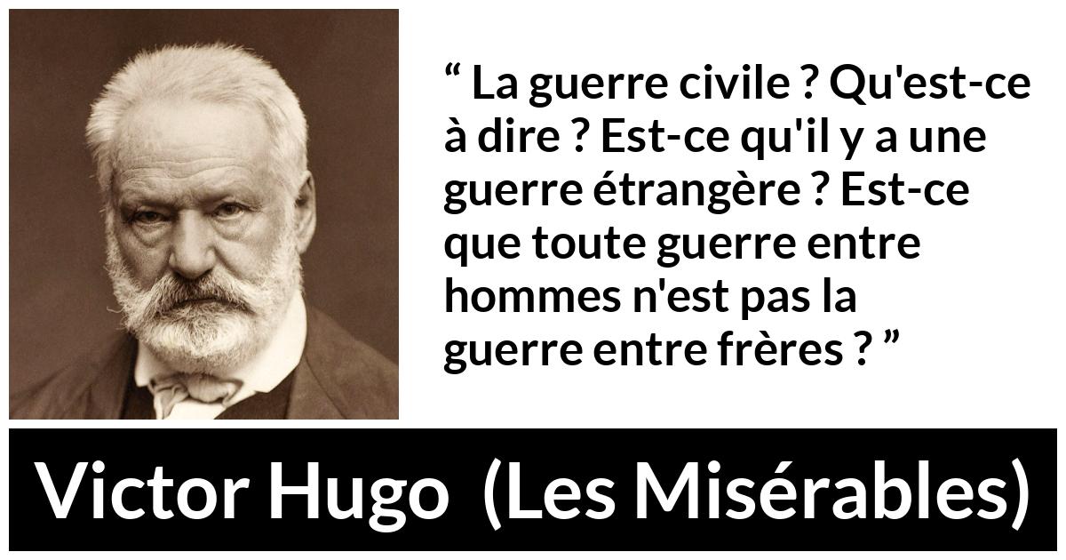 Citation de Victor Hugo sur la fraternité tirée des Misérables - La guerre civile ? Qu'est-ce à dire ? Est-ce qu'il y a une guerre étrangère ? Est-ce que toute guerre entre hommes n'est pas la guerre entre frères ?