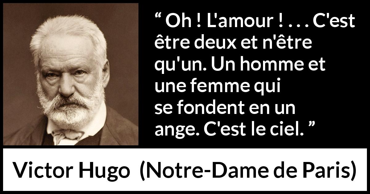 Citation de Victor Hugo sur la fusion tirée de Notre-Dame de Paris - Oh ! L'amour ! . . . C'est être deux et n'être qu'un. Un homme et une femme qui se fondent en un ange. C'est le ciel.