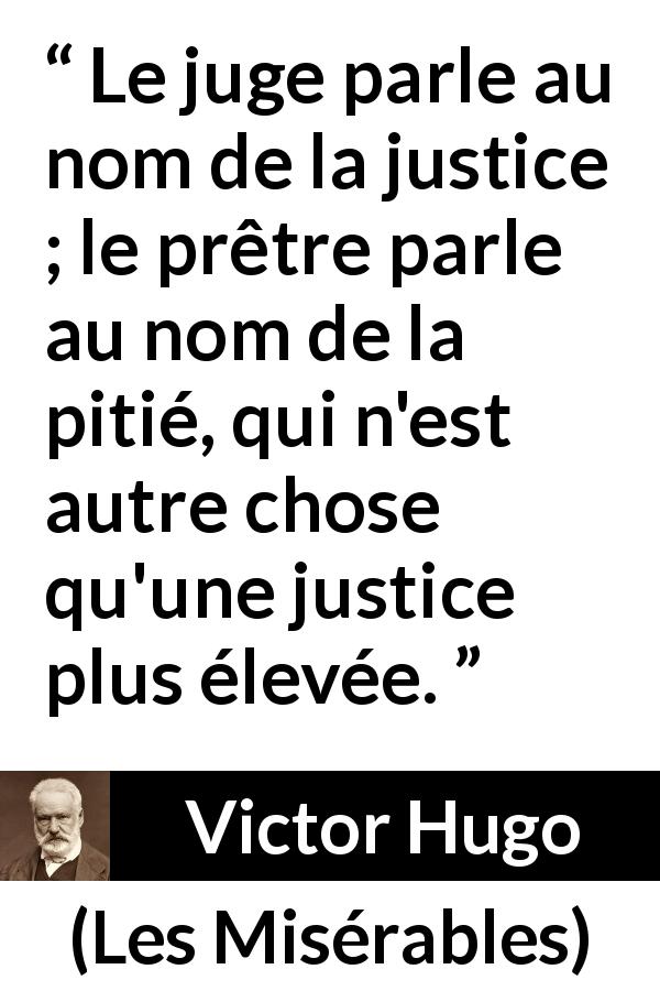 Citation de Victor Hugo sur la justice tirée des Misérables - Le juge parle au nom de la justice ; le prêtre parle au nom de la pitié, qui n'est autre chose qu'une justice plus élevée.