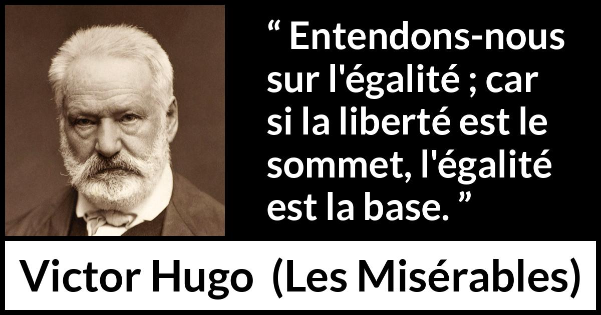 Citation de Victor Hugo sur la liberté tirée des Misérables - Entendons-nous sur l'égalité ; car si la liberté est le sommet, l'égalité est la base.
