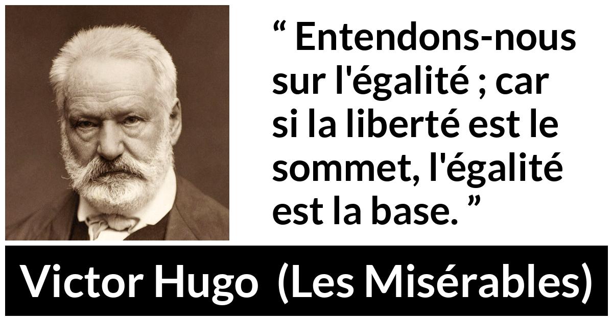 Citation de Victor Hugo sur la liberté tirée des Misérables - Entendons-nous sur l'égalité ; car si la liberté est le sommet, l'égalité est la base.