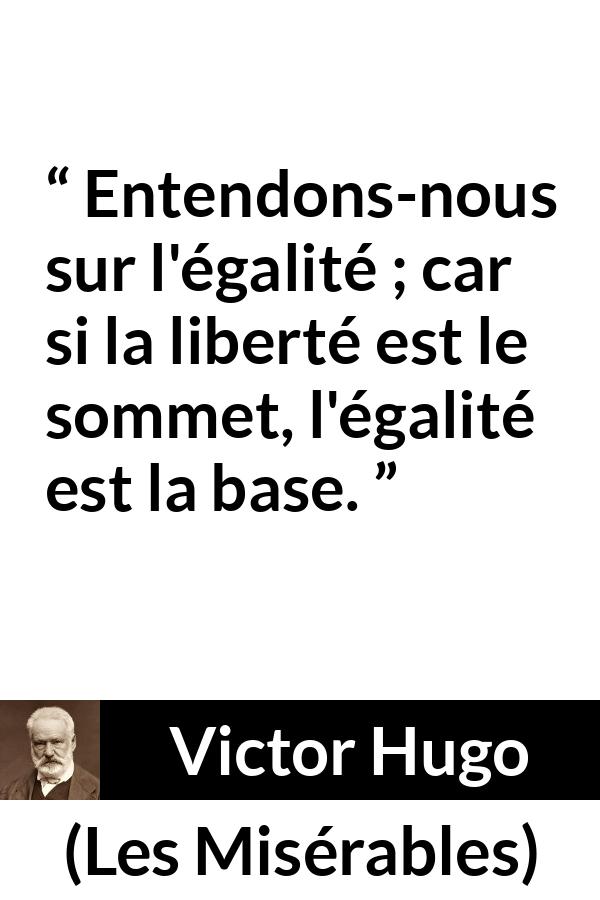 Citation de Victor Hugo sur la liberté tirée des Misérables - Entendons-nous sur l'égalité ; car si la liberté est le sommet, l'égalité est la base.