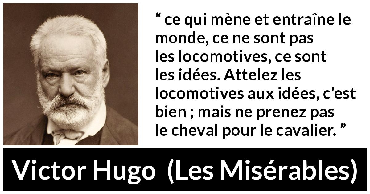 Citation de Victor Hugo sur la technologie tirée des Misérables - ce qui mène et entraîne le monde, ce ne sont pas les locomotives, ce sont les idées. Attelez les locomotives aux idées, c'est bien ; mais ne prenez pas le cheval pour le cavalier.