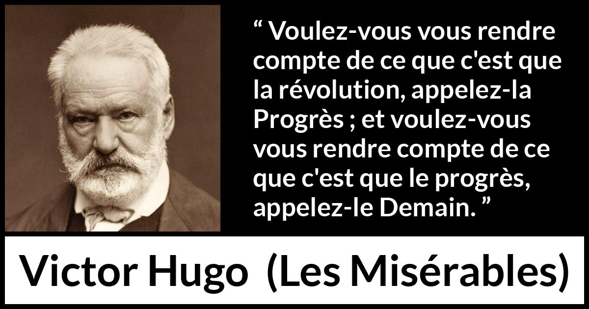 Citation de Victor Hugo sur le futur tirée des Misérables - Voulez-vous vous rendre compte de ce que c'est que la révolution, appelez-la Progrès ; et voulez-vous vous rendre compte de ce que c'est que le progrès, appelez-le Demain.