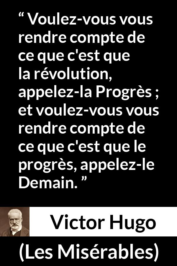 Citation de Victor Hugo sur le futur tirée des Misérables - Voulez-vous vous rendre compte de ce que c'est que la révolution, appelez-la Progrès ; et voulez-vous vous rendre compte de ce que c'est que le progrès, appelez-le Demain.