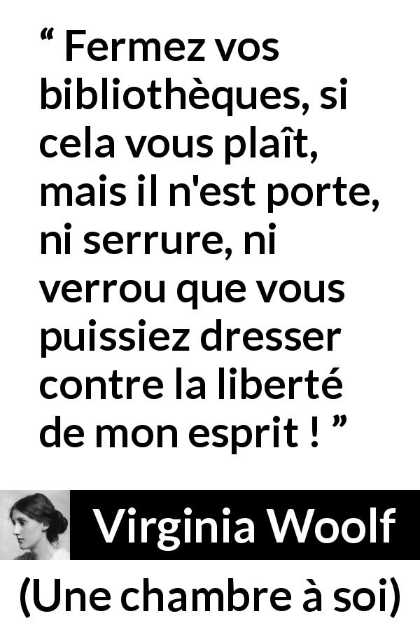 Citation de Virginia Woolf sur l'oppression tirée d'Une chambre à soi - Fermez vos bibliothèques, si cela vous plaît, mais il n'est porte, ni serrure, ni verrou que vous puissiez dresser contre la liberté de mon esprit !
