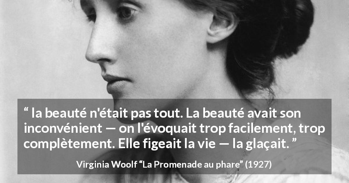 Citation de Virginia Woolf sur la beauté tirée de La Promenade au phare - la beauté n'était pas tout. La beauté avait son inconvénient — on l'évoquait trop facilement, trop complètement. Elle figeait la vie — la glaçait.