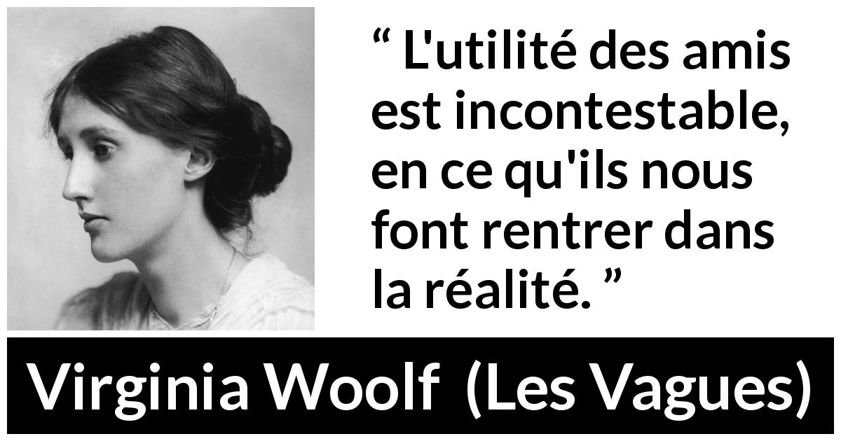 Citation de Virginia Woolf sur la réalité tirée des Vagues - L'utilité des amis est incontestable, en ce qu'ils nous font rentrer dans la réalité.