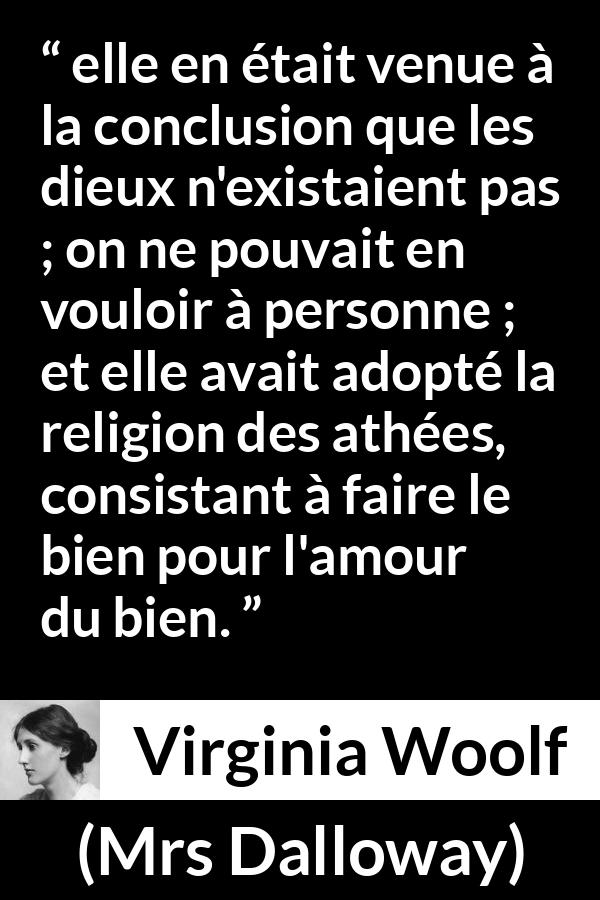 Citation de Virginia Woolf sur la religion tirée de Mrs Dalloway - elle en était venue à la conclusion que les dieux n'existaient pas ; on ne pouvait en vouloir à personne ; et elle avait adopté la religion des athées, consistant à faire le bien pour l'amour du bien.