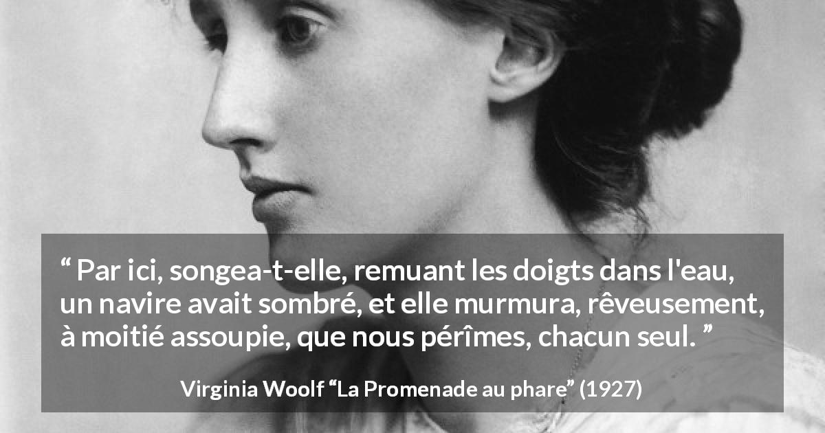 Citation de Virginia Woolf sur la solitude tirée de La Promenade au phare - Par ici, songea-t-elle, remuant les doigts dans l'eau, un navire avait sombré, et elle murmura, rêveusement, à moitié assoupie, que nous pérîmes, chacun seul.