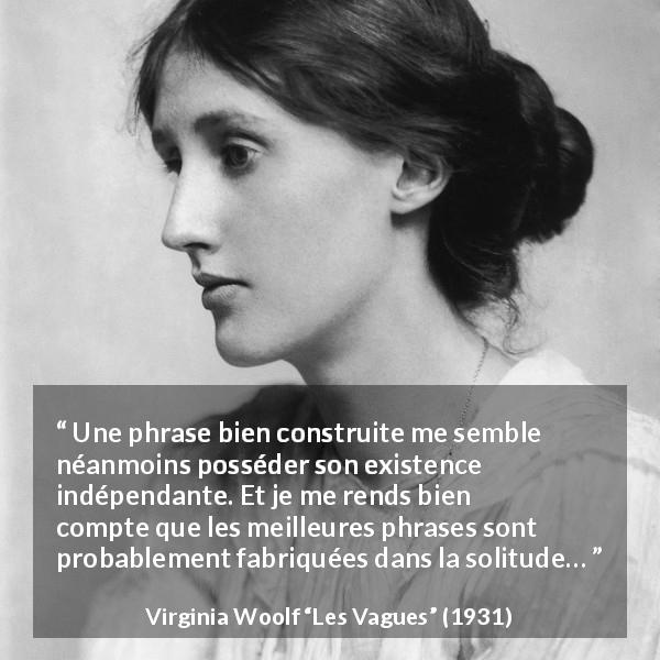 Citation de Virginia Woolf sur la solitude tirée des Vagues - Une phrase bien construite me semble néanmoins posséder son existence indépendante. Et je me rends bien compte que les meilleures phrases sont probablement fabriquées dans la solitude…