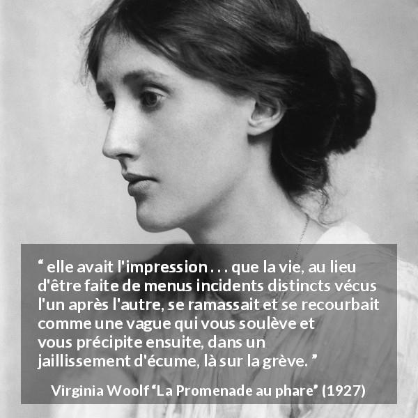 Citation de Virginia Woolf sur la vie tirée de La Promenade au phare - elle avait l'impression . . . que la vie, au lieu d'être faite de menus incidents distincts vécus l'un après l'autre, se ramassait et se recourbait comme une vague qui vous soulève et vous précipite ensuite, dans un jaillissement d'écume, là sur la grève.