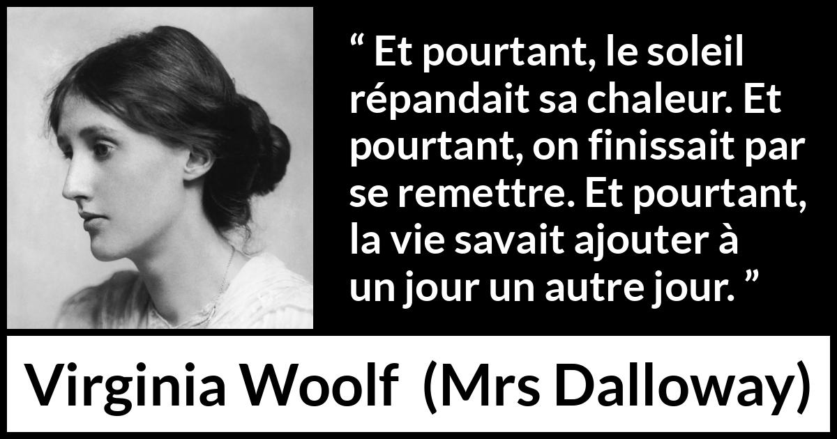 Citation de Virginia Woolf sur la vie tirée de Mrs Dalloway - Et pourtant, le soleil répandait sa chaleur. Et pourtant, on finissait par se remettre. Et pourtant, la vie savait ajouter à un jour un autre jour.