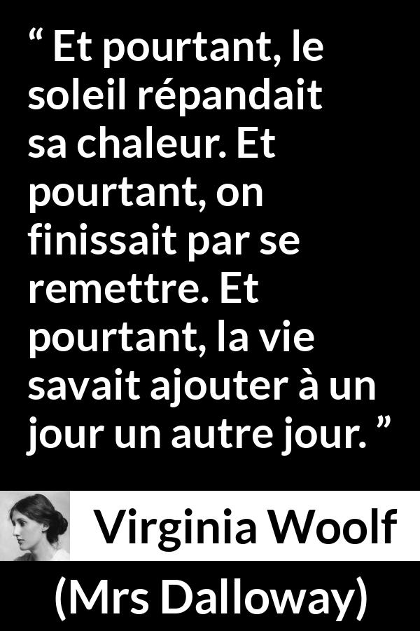 Citation de Virginia Woolf sur la vie tirée de Mrs Dalloway - Et pourtant, le soleil répandait sa chaleur. Et pourtant, on finissait par se remettre. Et pourtant, la vie savait ajouter à un jour un autre jour.