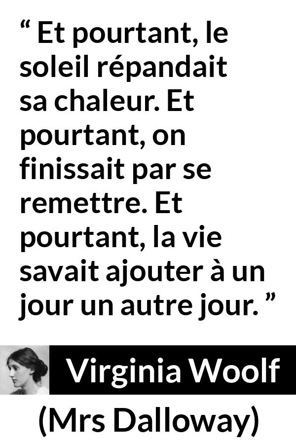 Citation de Virginia Woolf sur la vie tirée de Mrs Dalloway - Et pourtant, le soleil répandait sa chaleur. Et pourtant, on finissait par se remettre. Et pourtant, la vie savait ajouter à un jour un autre jour.